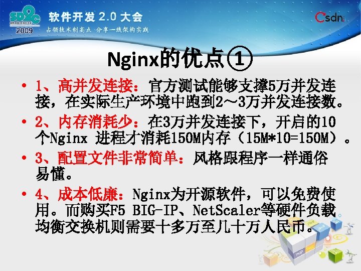 Nginx的优点① • 1、高并发连接：官方测试能够支撑 5万并发连 接，在实际生产环境中跑到 2～ 3万并发连接数。 • 2、内存消耗少：在 3万并发连接下，开启的10 个Nginx 进程才消耗 150 M内存（15