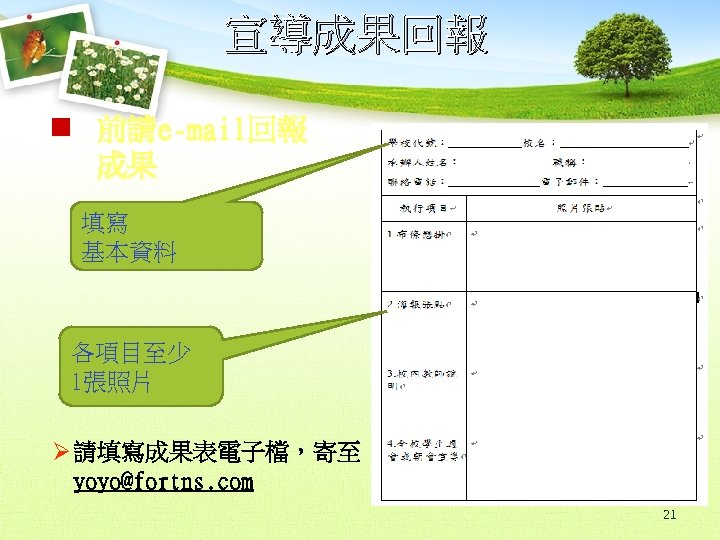 宣導成果回報 n 前請e-mail回報 成果 填寫 基本資料 各項目至少 1張照片 Ø 請填寫成果表電子檔，寄至 yoyo@fortns. com 21 