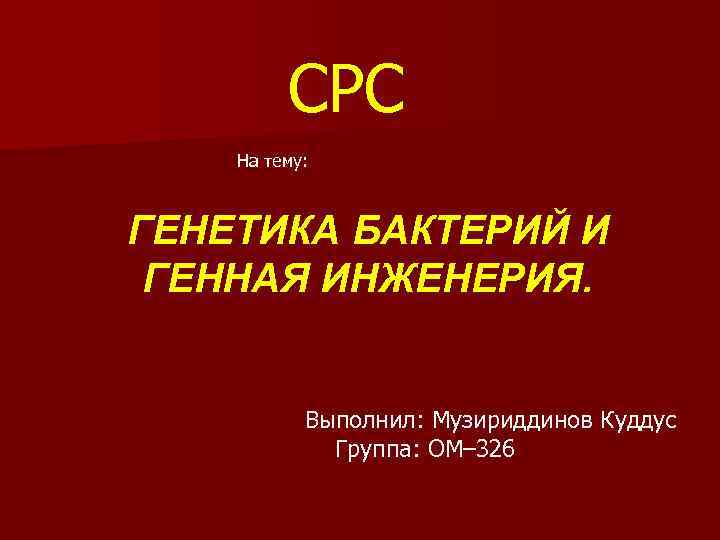 СРС На тему: ГЕНЕТИКА БАКТЕРИЙ И ГЕННАЯ ИНЖЕНЕРИЯ. Выполнил: Музириддинов Куддус Группа: ОМ– 326