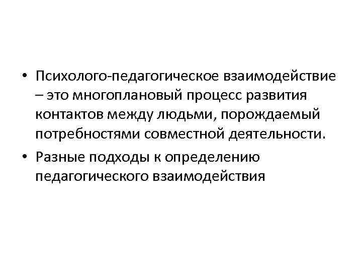  • Психолого-педагогическое взаимодействие – это многоплановый процесс развития контактов между людьми, порождаемый потребностями