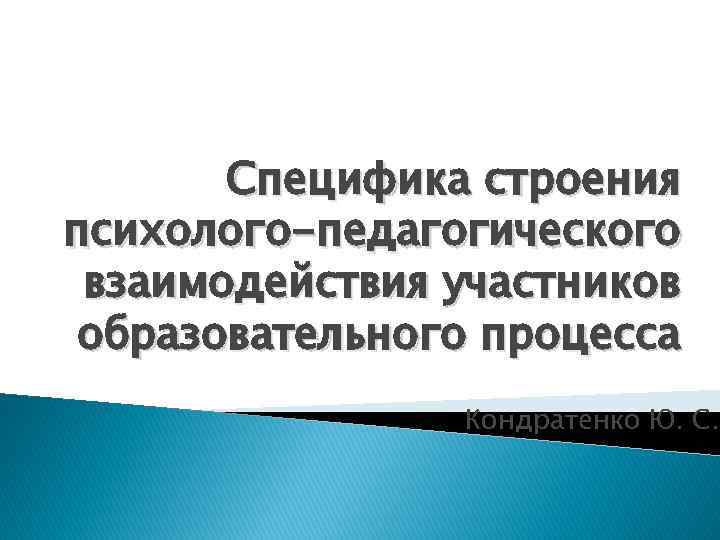 Специфика строения психолого-педагогического взаимодействия участников образовательного процесса Кондратенко Ю. С. 