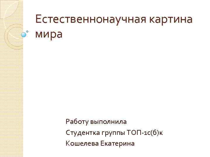 Естественнонаучная картина мира Работу выполнила Студентка группы ТОП 1 с(б)к Кошелева Екатерина 