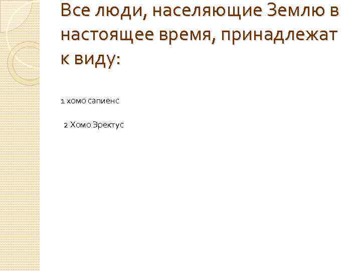 Все люди, населяющие Землю в настоящее время, принадлежат к виду: 1 хомо сапиенс 2