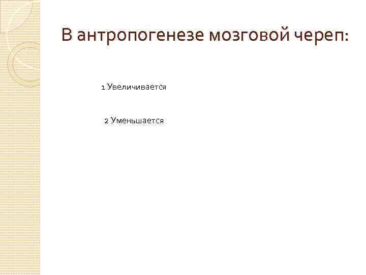 В антропогенезе мозговой череп: 1 Увеличивается 2 Уменьшается 