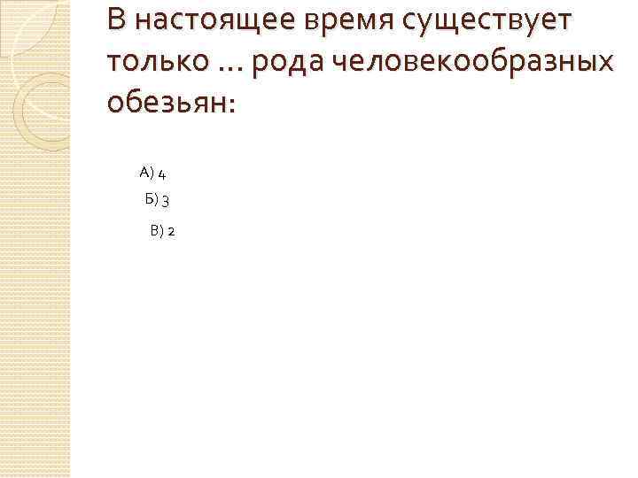 В настоящее время существует только … рода человекообразных обезьян: А) 4 Б) 3 В)