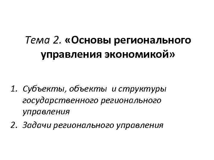 Тема 2. «Основы регионального управления экономикой» 1. Субъекты, объекты и структуры государственного регионального управления