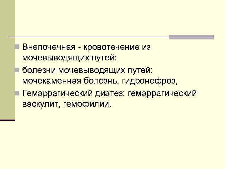 n Внепочечная - кровотечение из мочевыводящих путей: n болезни мочевыводящих путей: мочекаменная болезнь, гидронефроз,