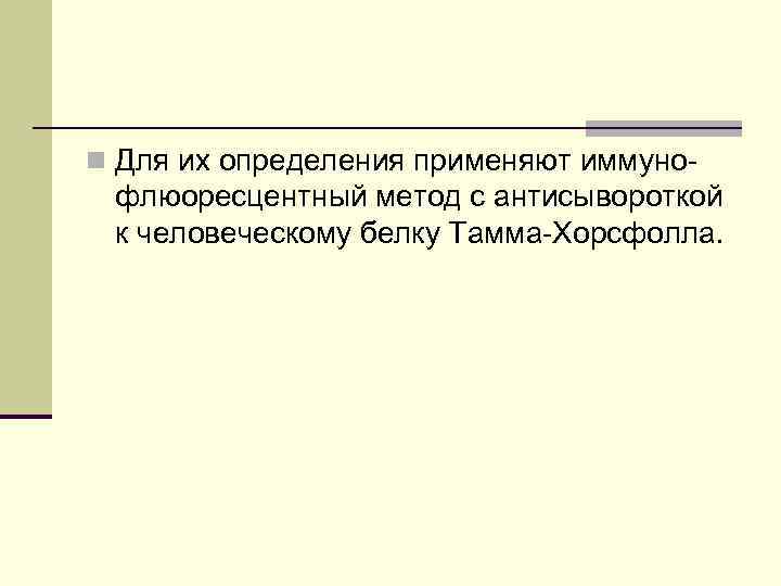 n Для их определения применяют иммуно- флюоресцентный метод с антисывороткой к человеческому белку Тамма-Хорсфолла.