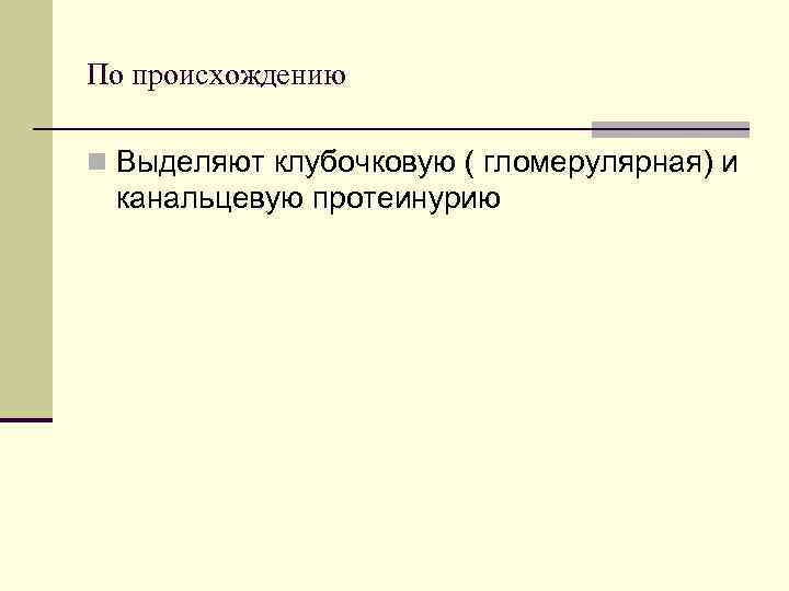 По происхождению n Выделяют клубочковую ( гломерулярная) и канальцевую протеинурию 