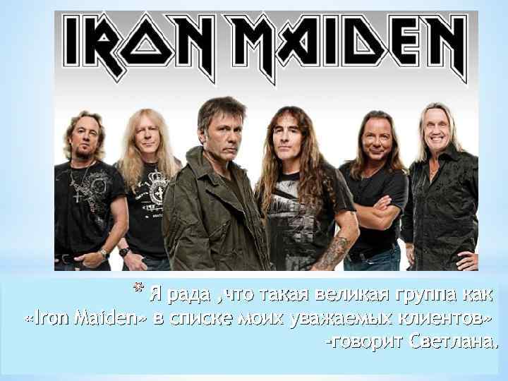 * Я рада , что такая великая группа как «Iron Maiden» в списке моих