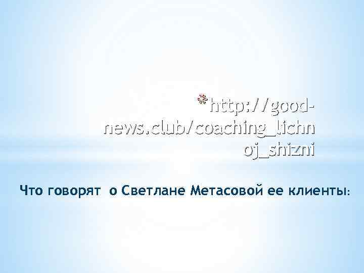 * http: //good- news. club/coaching_lichn oj_shizni Что говорят о Светлане Метасовой ее клиенты: 