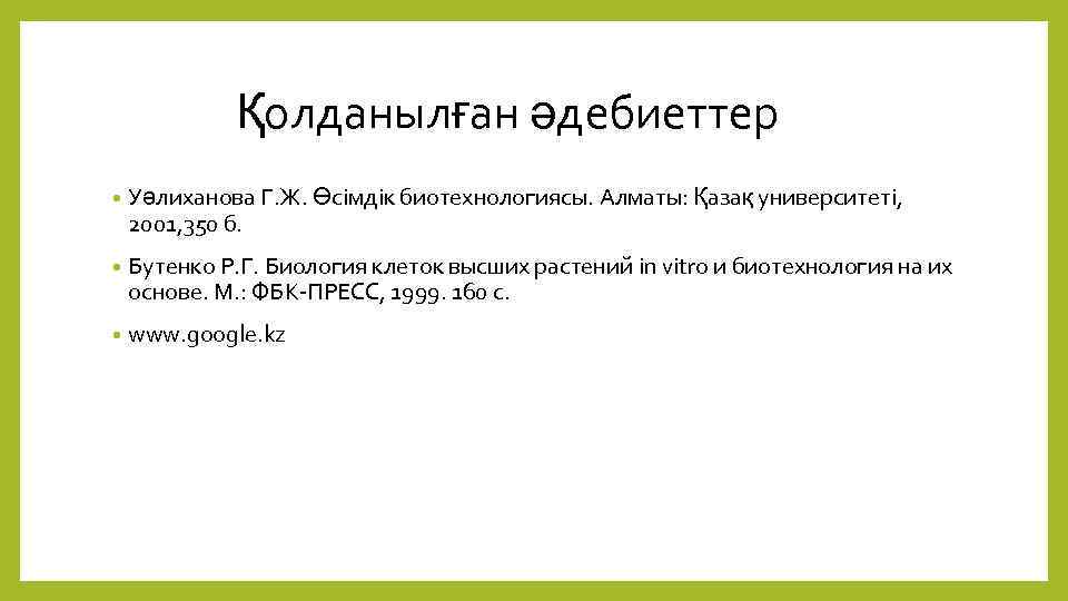 Қолданылған әдебиеттер • Уәлиханова Г. Ж. Өсімдік биотехнологиясы. Алматы: Қазақ университеті, 2001, 350 б.