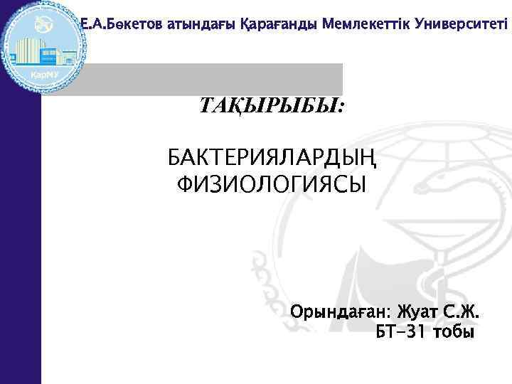 Е. А. Бөкетов атындағы Қарағанды Мемлекеттік Университеті ТАҚЫРЫБЫ: БАКТЕРИЯЛАРДЫҢ ФИЗИОЛОГИЯСЫ Орындаған: Жуат С. Ж.