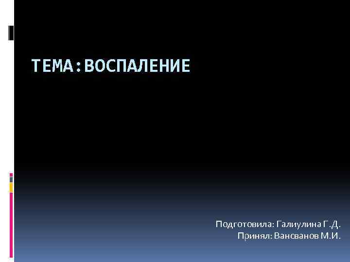 ТЕМА: ВОСПАЛЕНИЕ Подготовила: Галиулина Г. Д. Принял: Вансванов М. И. 