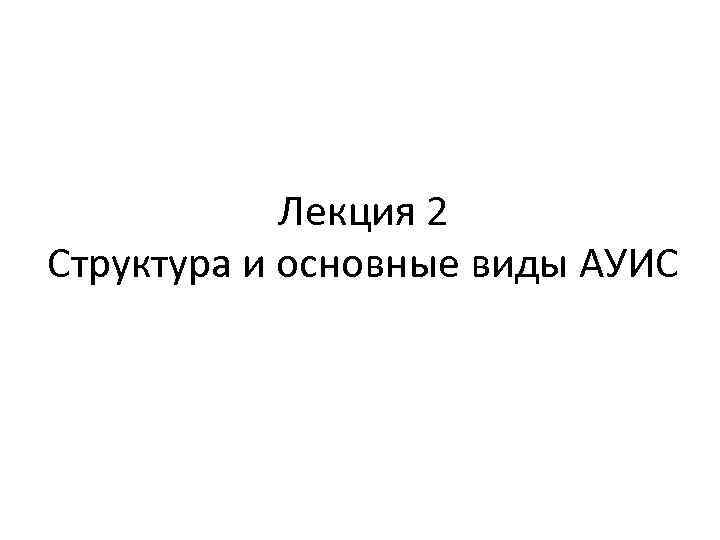 Лекция 2 Структура и основные виды АУИС 