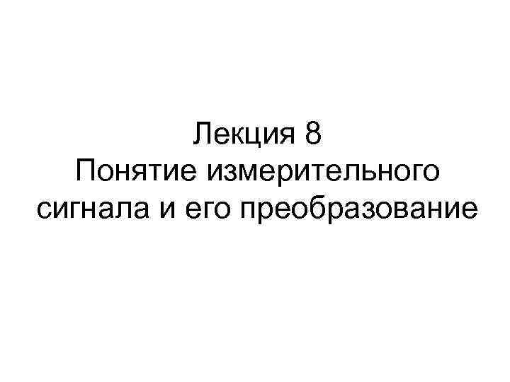 Лекция 8 Понятие измерительного сигнала и его преобразование 