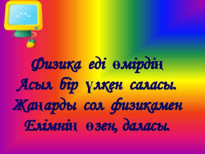 Физика еді өмірдің Асыл бір үлкен саласы. Жаңарды сол физикамен Елімнің өзен, даласы. 