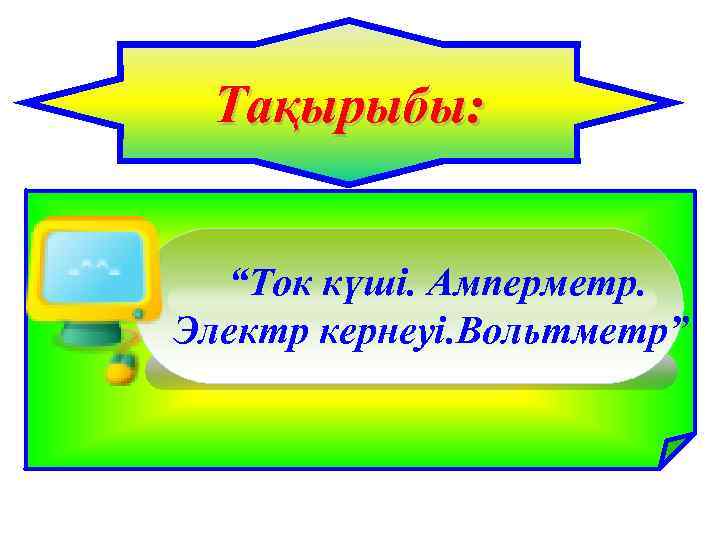 Тақырыбы: “Ток күші. Амперметр. Электр кернеуі. Вольтметр” 