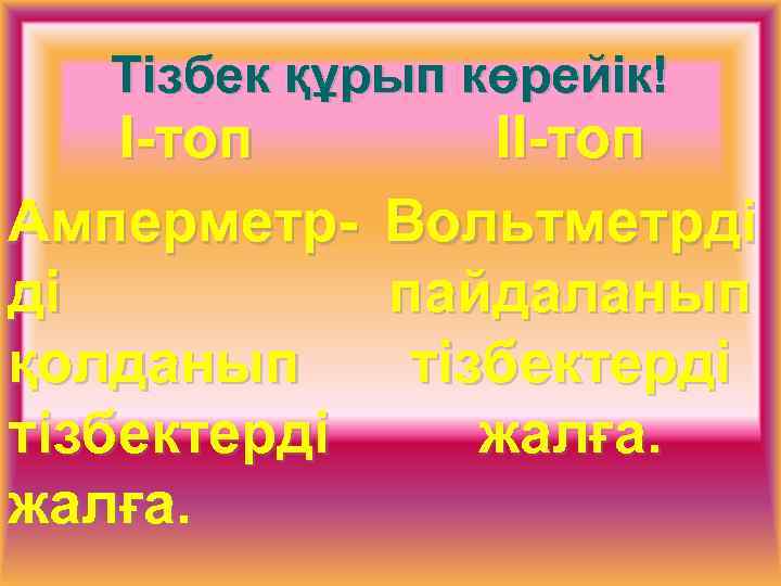 Тізбек құрып көрейік! I-топ Амперметрді қолданып тізбектерді жалға. II-топ Вольтметрді пайдаланып тізбектерді жалға. 