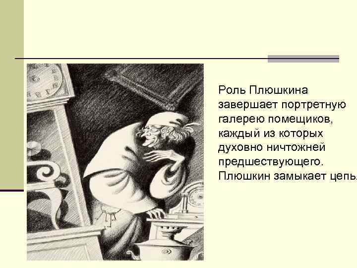 Роль Плюшкина завершает портретную галерею помещиков, каждый из которых духовно ничтожней предшествующего. Плюшкин замыкает