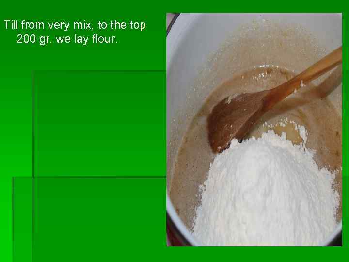 Till from very mix, to the top 200 gr. we lay flour. 