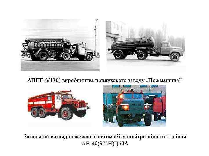 АППГ-6(130) виробництва прилукского заводу „Пожмашина” Загальний вигляд пожежного автомобіля повітро-пінного гасіння АВ-40(375 Н)Ц 50