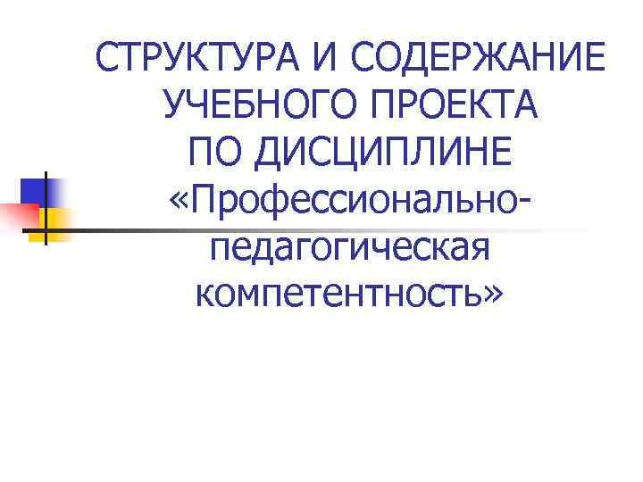 СТРУКТУРА И СОДЕРЖАНИЕ УЧЕБНОГО ПРОЕКТА ПО ДИСЦИПЛИНЕ «Профессиональнопедагогическая компетентность» 