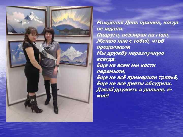 Рожденья День пришел, когда не ждали. Подруга, невзирая на года, Желаю нам с тобой,