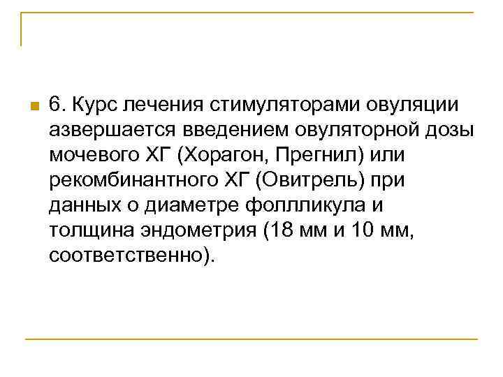 n 6. Курс лечения стимуляторами овуляции азвершается введением овуляторной дозы мочевого ХГ (Хорагон, Прегнил)