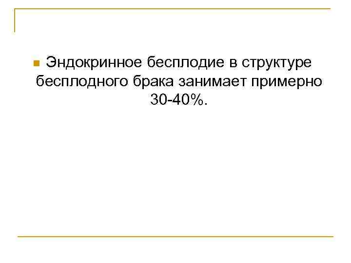 Эндокринное бесплодие в структуре бесплодного брака занимает примерно 30 -40%. n 