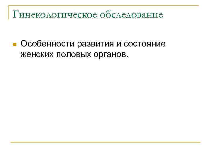 Гинекологическое обследование n Особенности развития и состояние женских половых органов. 