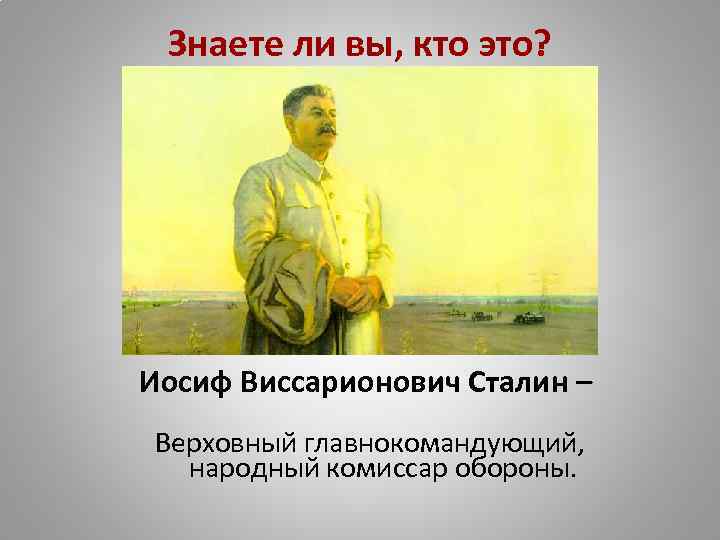 Знаете ли вы, кто это? Иосиф Виссарионович Сталин – Верховный главнокомандующий, народный комиссар обороны.