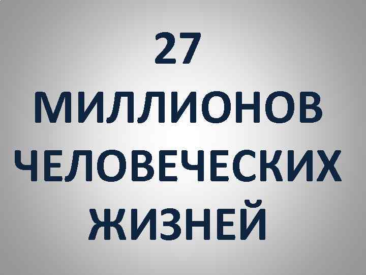 27 МИЛЛИОНОВ ЧЕЛОВЕЧЕСКИХ ЖИЗНЕЙ 