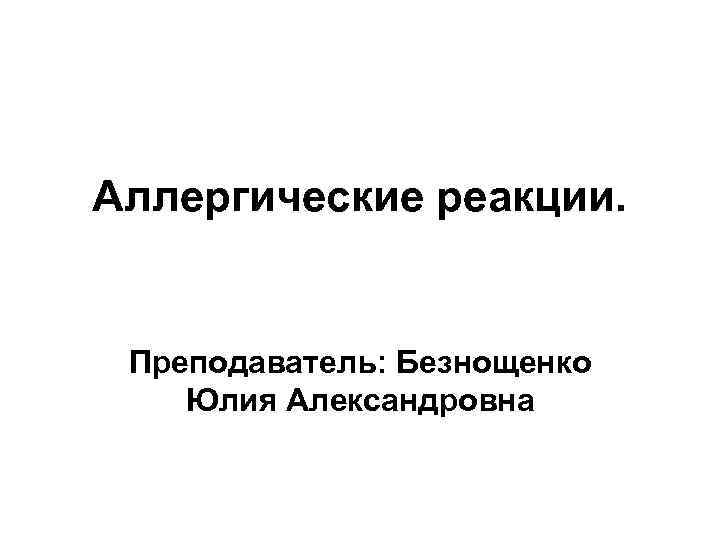 Аллергические реакции. Преподаватель: Безнощенко Юлия Александровна 