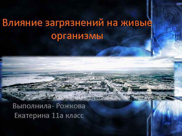 Влияние загрязнений на живые организмы Выполнила- Рожкова Екатерина 11 а класс 