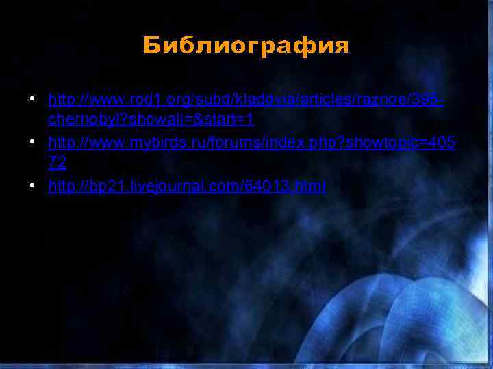 Библиография • http: //www. rod 1. org/subd/kladovia/articles/raznoe/395 chernobyl? showall=&start=1 • http: //www. mybirds. ru/forums/index.