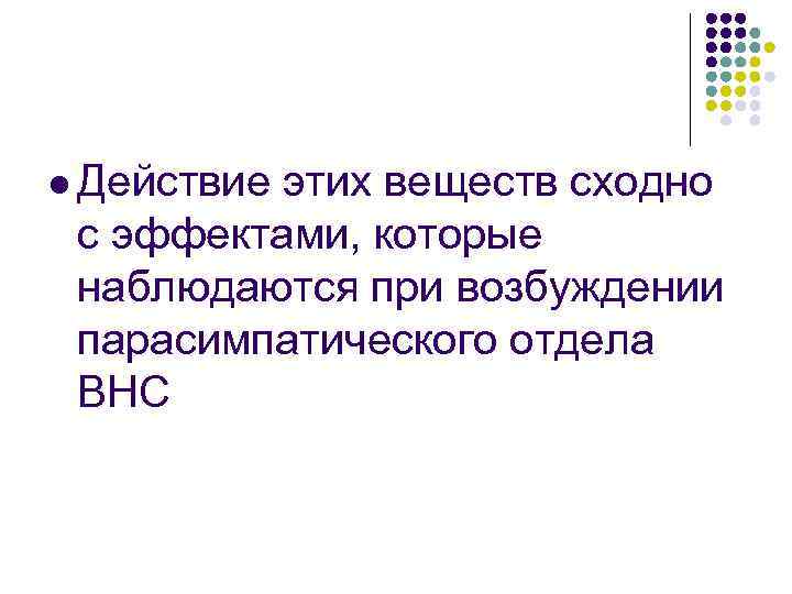 l Действие этих веществ сходно с эффектами, которые наблюдаются при возбуждении парасимпатического отдела ВНС