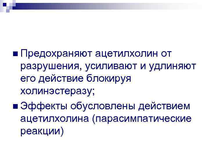 n Предохраняют ацетилхолин от разрушения, усиливают и удлиняют его действие блокируя холинэстеразу; n Эффекты