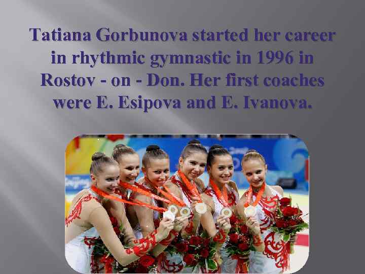 Tatiana Gorbunova started her career in rhythmic gymnastic in 1996 in Rostov - on
