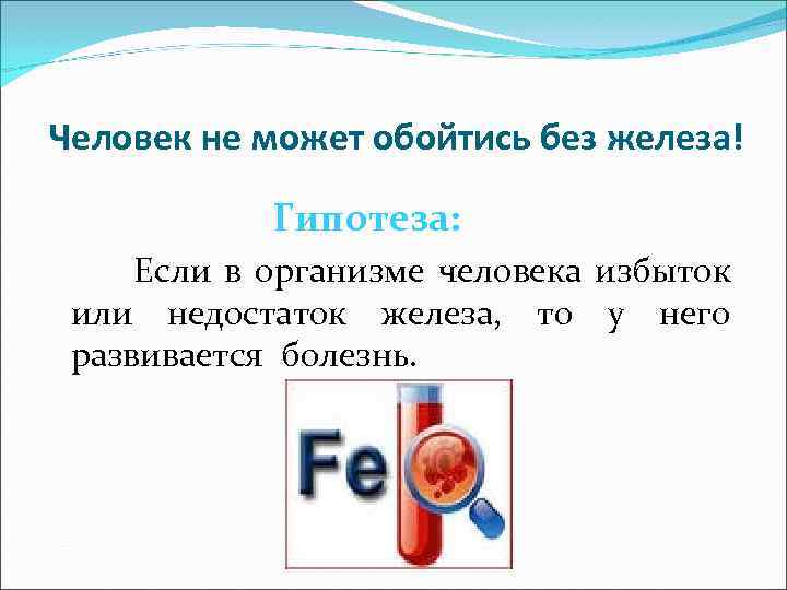 Человек не может обойтись без железа! Гипотеза: Если в организме человека избыток или недостаток