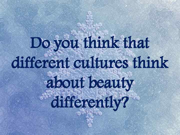 Do you think that different cultures think about beauty differently? 