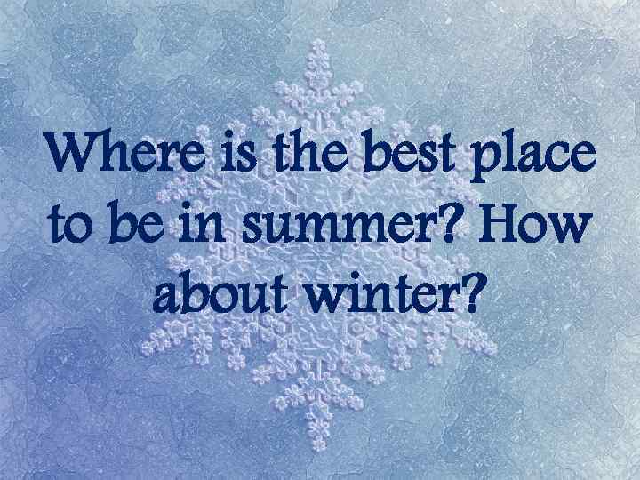 Where is the best place to be in summer? How about winter? 