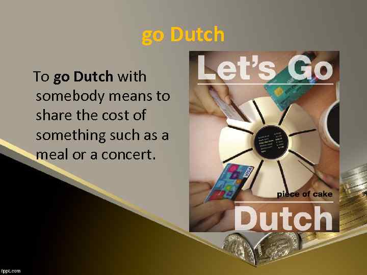 go Dutch To go Dutch with somebody means to share the cost of something