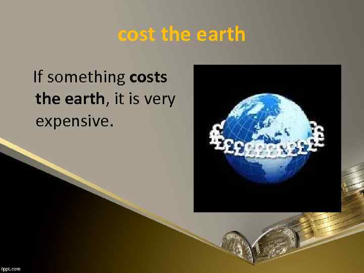 cost the earth If something costs the earth, it is very expensive. 