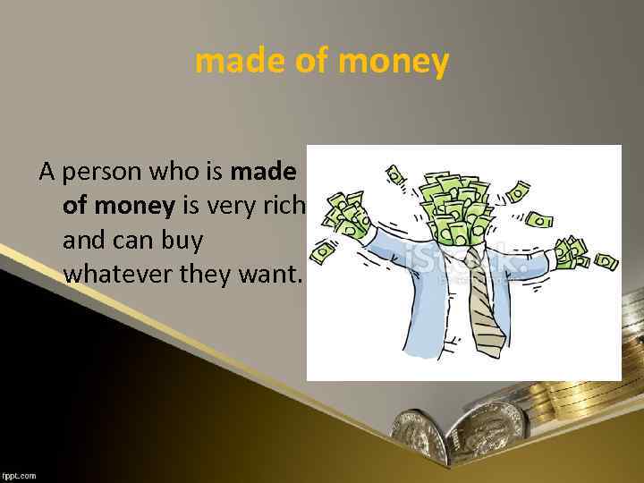 made of money A person who is made of money is very rich and