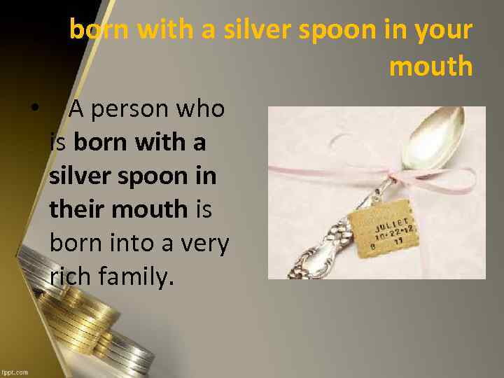 born with a silver spoon in your mouth • A person who is born