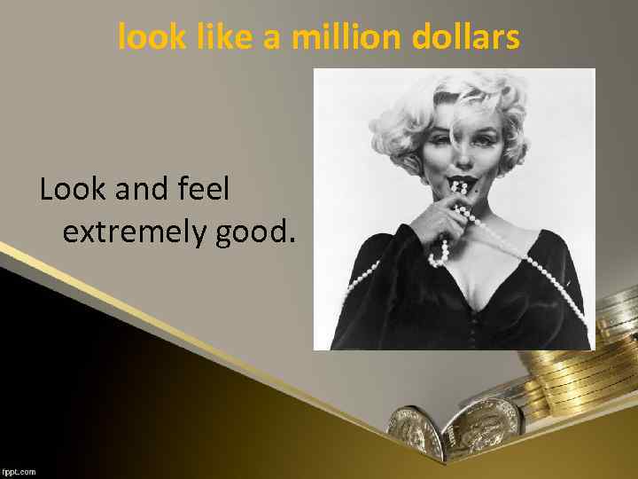 look like a million dollars Look and feel extremely good. 