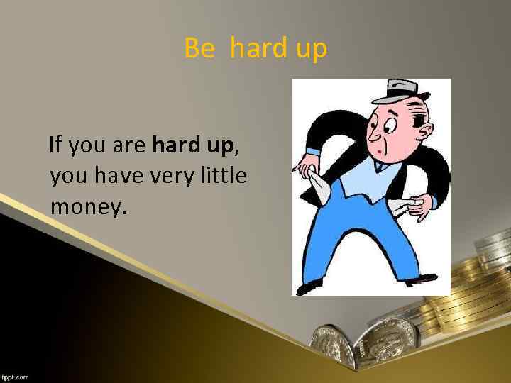 Be hard up If you are hard up, you have very little money. 