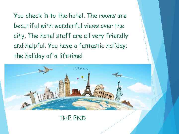 You check in to the hotel. The rooms are beautiful with wonderful views over