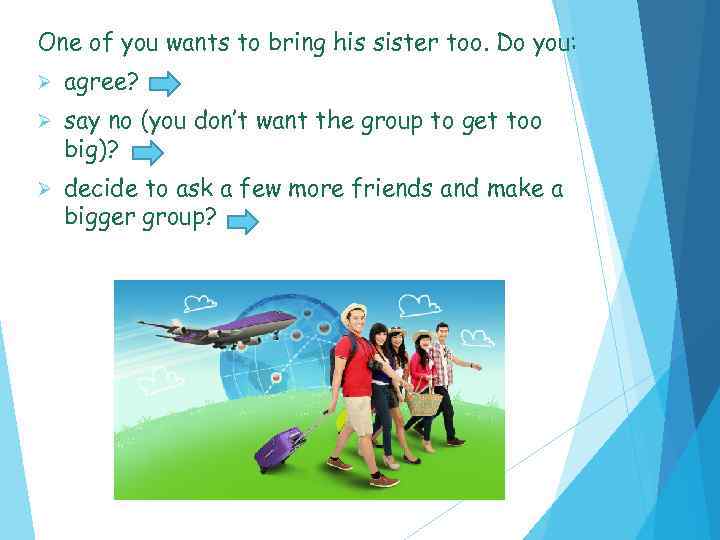 One of you wants to bring his sister too. Do you: Ø agree? Ø